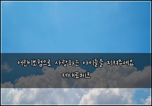 어린이보험으로 사랑하는 아이들을 지켜주세요 제대로체크