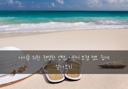 아이들 위한 현명한 선택, 어린이 보험 정보 쉽게 알아보기