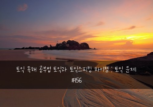 토익 독해 공부법 토익과 토익스피킹 차이점 : 토익 문제 #156